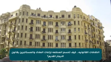 الخلافات القانونية.. كيف تحسم المحكمة نزاعات الملاك والمستأجرين بقانون الإيجار القديم؟